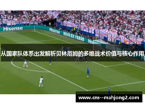 从国家队体系出发解析贝林厄姆的多维战术价值与核心作用