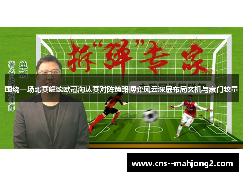 围绕一场比赛解读欧冠淘汰赛对阵策略博弈风云深层布局玄机与豪门较量