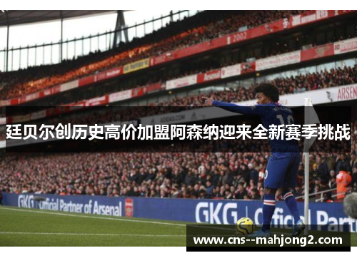 廷贝尔创历史高价加盟阿森纳迎来全新赛季挑战