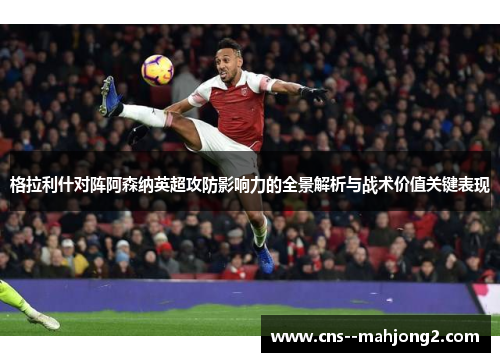 格拉利什对阵阿森纳英超攻防影响力的全景解析与战术价值关键表现 格拉利什对阵阿森纳英超攻防影响力的全景解析与战术价值关键表现