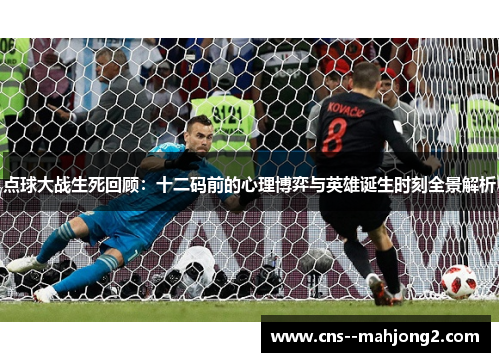 点球大战生死回顾：十二码前的心理博弈与英雄诞生时刻全景解析