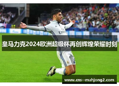 皇马力克2024欧洲超级杯再创辉煌荣耀时刻