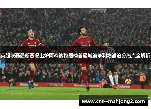 英超联赛最新赛况出炉阿森纳稳居榜首曼城绝杀利物浦追分热点全解析