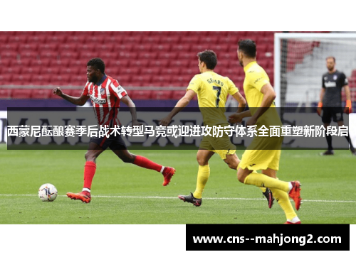 西蒙尼酝酿赛季后战术转型马竞或迎进攻防守体系全面重塑新阶段启