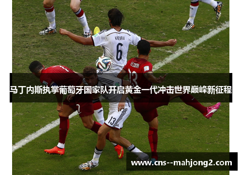 马丁内斯执掌葡萄牙国家队开启黄金一代冲击世界巅峰新征程