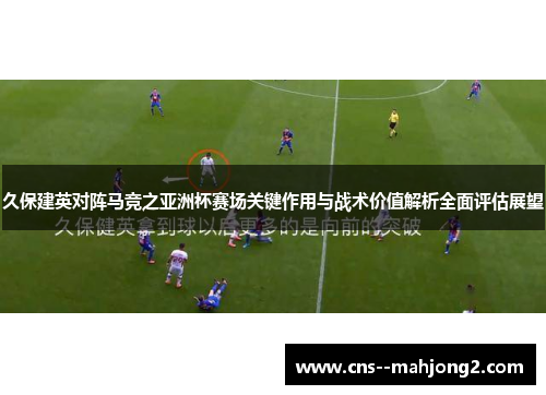 久保建英对阵马竞之亚洲杯赛场关键作用与战术价值解析全面评估展望