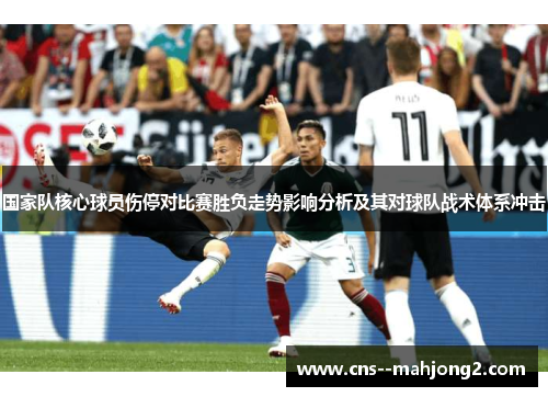 国家队核心球员伤停对比赛胜负走势影响分析及其对球队战术体系冲击 国家队核心球员伤停对比赛胜负走势影响分析及其对球队战术体系冲击