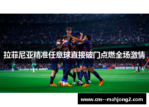 拉菲尼亚精准任意球直接破门点燃全场激情 拉菲尼亚精准任意球直接破门点燃全场激情