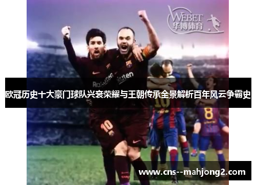 欧冠历史十大豪门球队兴衰荣耀与王朝传承全景解析百年风云争霸史 欧冠历史十大豪门球队兴衰荣耀与王朝传承全景解析百年风云争霸史