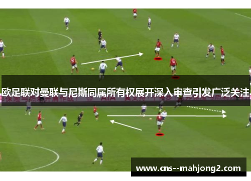 欧足联对曼联与尼斯同属所有权展开深入审查引发广泛关注 欧足联对曼联与尼斯同属所有权展开深入审查引发广泛关注