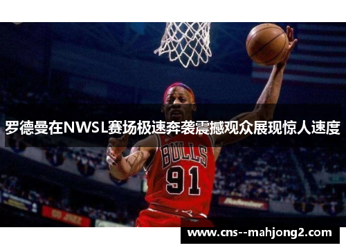罗德曼在NWSL赛场极速奔袭震撼观众展现惊人速度 罗德曼在NWSL赛场极速奔袭震撼观众展现惊人速度
